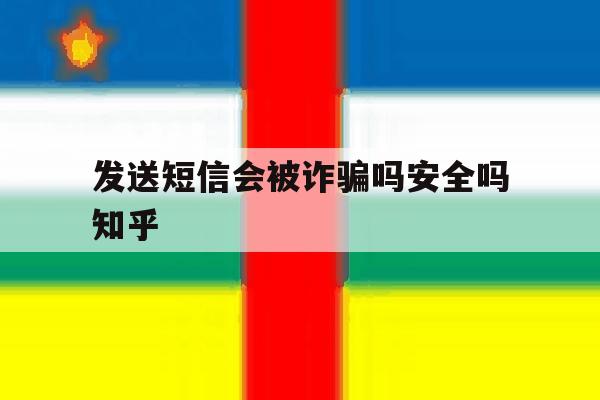 发送短信会被诈骗吗安全吗知乎 发送短信会被诈骗吗安全吗知乎