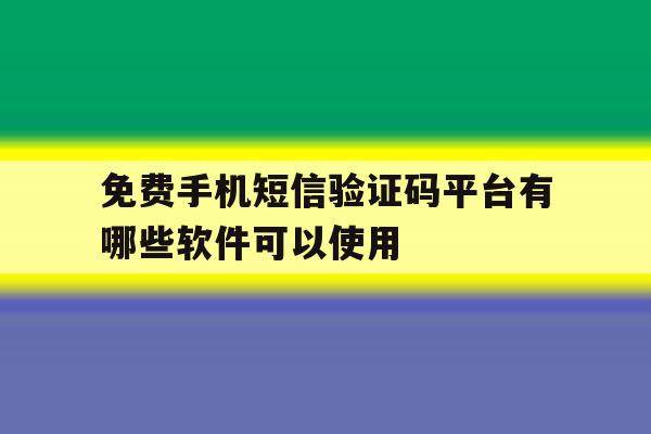 免费手机短信验证码平台有哪些软件可以使用 免费手机短信验证码平台有哪些软件可以使用