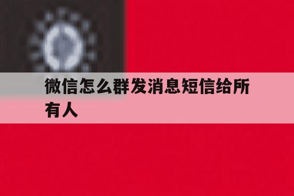 微信怎么群发消息短信给所有人 微信怎么群发消息短信给所有人