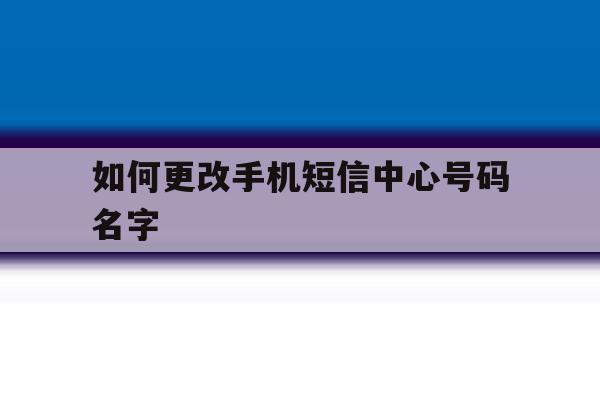 如何更改手机短信中心号码名字 如何更改手机短信中心号码名字