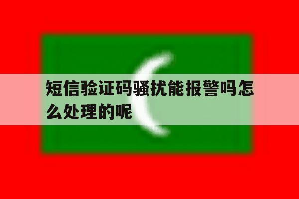 短信验证码骚扰能报警吗怎么处理的呢 短信验证码骚扰能报警吗怎么处理的呢