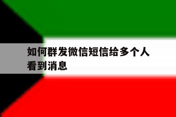 如何群发微信短信给多个人看到消息 如何群发微信短信给多个人看到消息