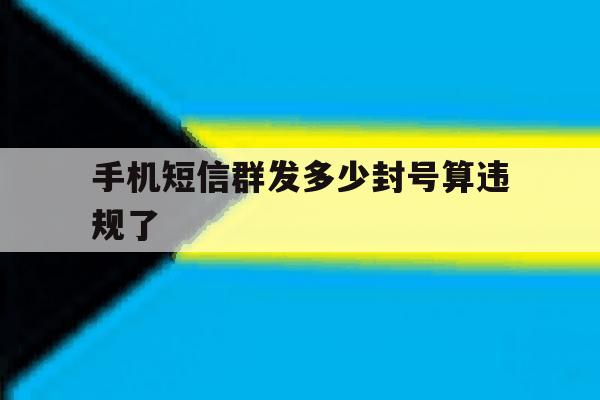 手机短信群发多少封号算违规了 手机短信群发多少封号算违规了