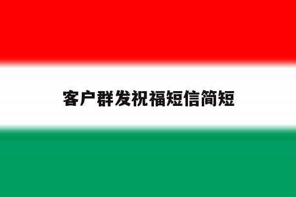客户群发祝福短信简短 客户群发祝福短信简短