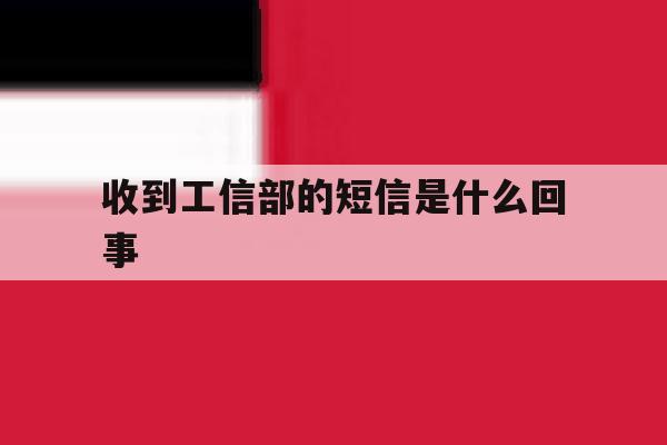 收到工信部的短信是什么回事 收到工信部的短信是什么回事