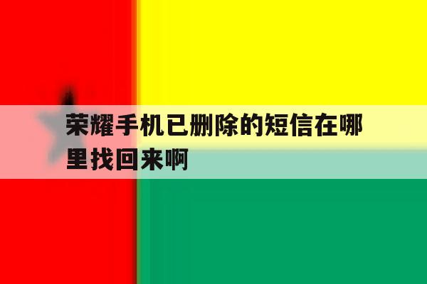 荣耀手机已删除的短信在哪里找回来啊 荣耀手机已删除的短信在哪里找回来啊