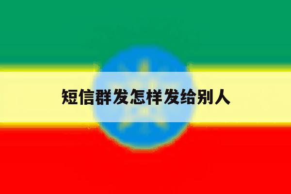 短信群发怎样发给别人 短信群发怎样发给别人