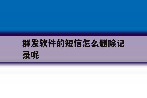 群发软件的短信怎么删除记录呢 群发软件的短信怎么删除记录呢