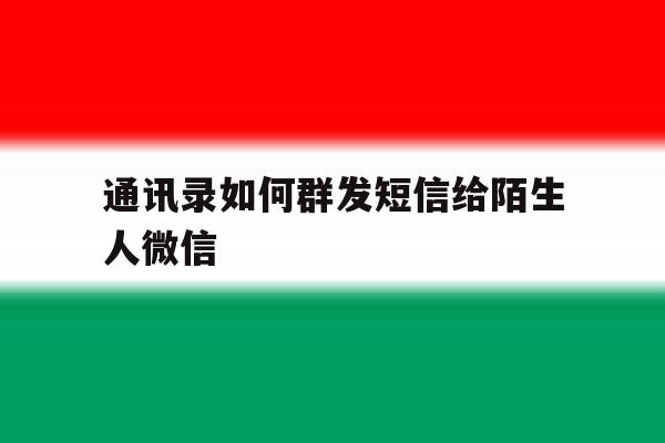 通讯录如何群发短信给陌生人微信 通讯录如何群发短信给陌生人微信