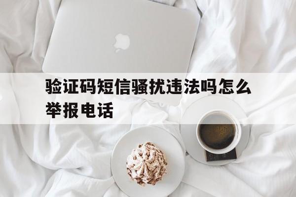 包含验证码短信骚扰违法吗怎么举报电话的词条 包含验证码短信骚扰违法吗怎么举报电话的词条