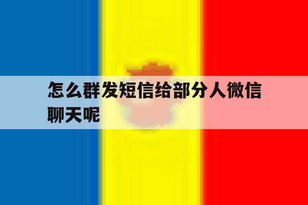 怎么群发短信给部分人微信聊天呢 怎么群发短信给部分人微信聊天呢