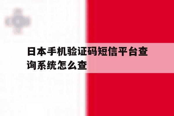 日本手机验证码短信平台查询系统怎么查 日本手机验证码短信平台查询系统怎么查