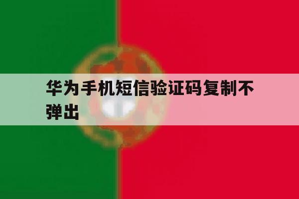 华为手机短信验证码复制不弹出 华为手机短信验证码复制不弹出