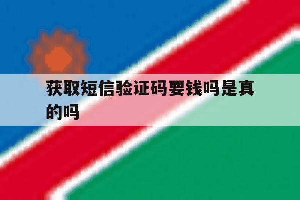 获取短信验证码要钱吗是真的吗 获取短信验证码要钱吗是真的吗