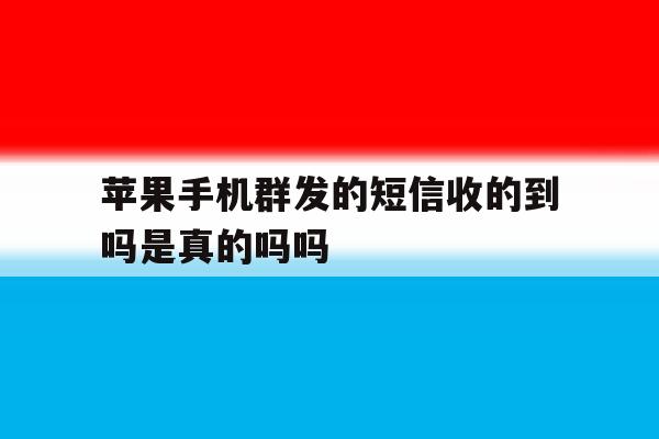 苹果手机群发的短信收的到吗是真的吗吗 苹果手机群发的短信收的到吗是真的吗吗