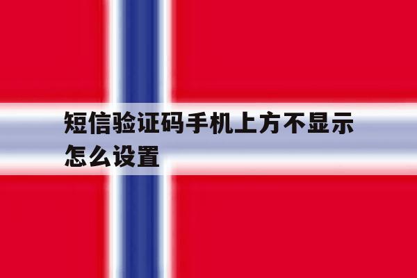 短信验证码手机上方不显示怎么设置 短信验证码手机上方不显示怎么设置
