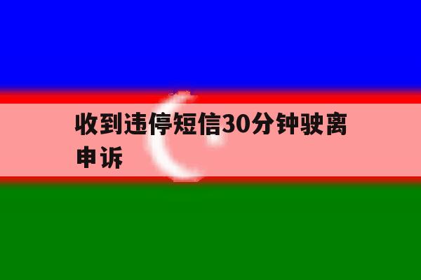 收到违停短信30分钟驶离申诉 收到违停短信30分钟驶离申诉