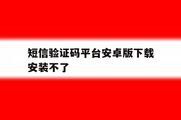 短信验证码平台安卓版下载安装不了 短信验证码平台安卓版下载安装不了
