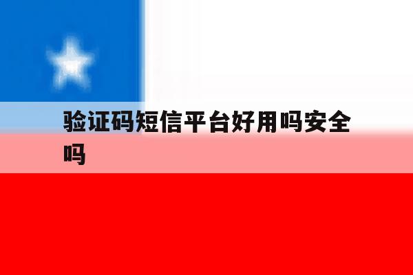 验证码短信平台好用吗安全吗 验证码短信平台好用吗安全吗