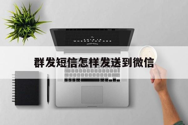 群发短信怎样发送到微信 群发短信怎样发送到微信
