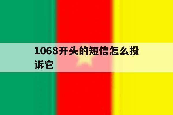 1068开头的短信怎么投诉它 1068开头的短信怎么投诉它