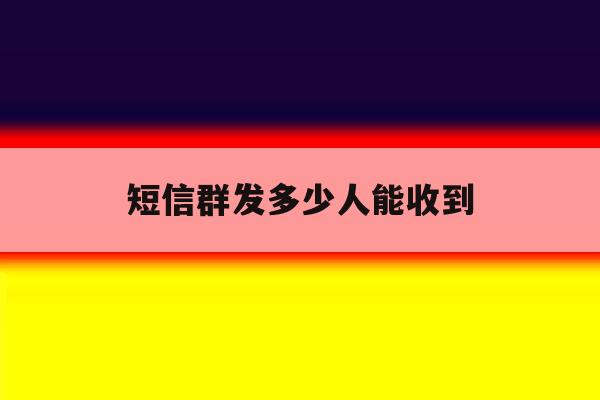 短信群发多少人能收到 短信群发多少人能收到