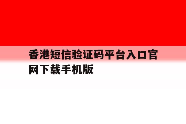 香港短信验证码平台入口官网下载手机版的简单介绍 香港短信验证码平台入口官网下载手机版的简单介绍