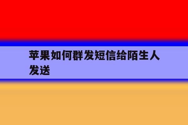 苹果如何群发短信给陌生人发送 苹果如何群发短信给陌生人发送