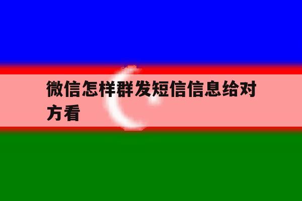 微信怎样群发短信信息给对方看 微信怎样群发短信信息给对方看