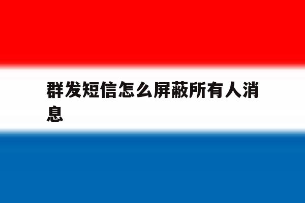 群发短信怎么屏蔽所有人消息 群发短信怎么屏蔽所有人消息