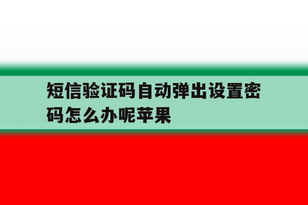 短信验证码自动弹出设置密码怎么办呢苹果 短信验证码自动弹出设置密码怎么办呢苹果