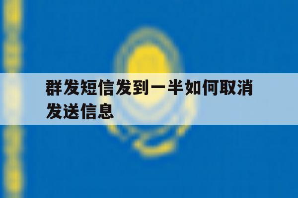 群发短信发到一半如何取消发送信息 群发短信发到一半如何取消发送信息