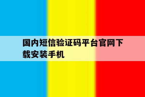 国内短信验证码平台官网下载安装手机 国内短信验证码平台官网下载安装手机