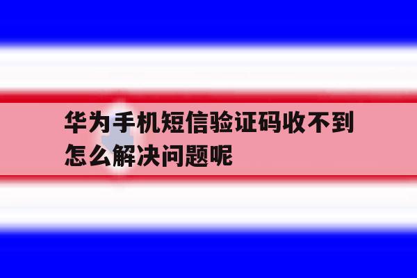 华为手机短信验证码收不到怎么解决问题呢 华为手机短信验证码收不到怎么解决问题呢