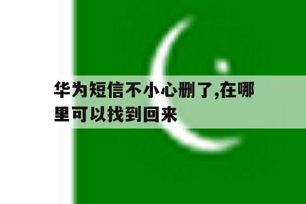 华为短信不小心删了,在哪里可以找到回来 华为短信不小心删了,在哪里可以找到回来