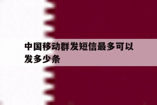 中国移动群发短信最多可以发多少条 中国移动群发短信最多可以发多少条