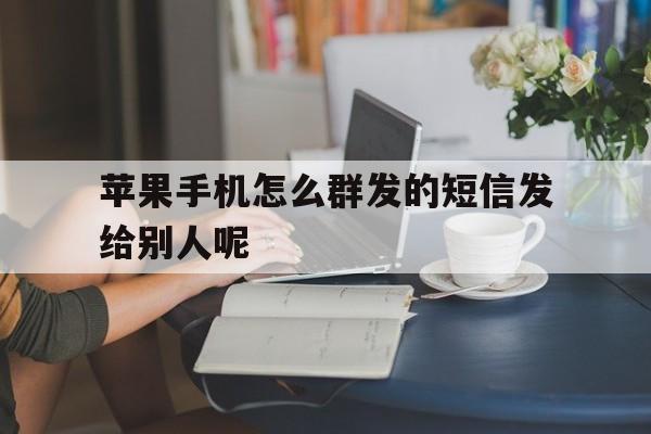 苹果手机怎么群发的短信发给别人呢 苹果手机怎么群发的短信发给别人呢