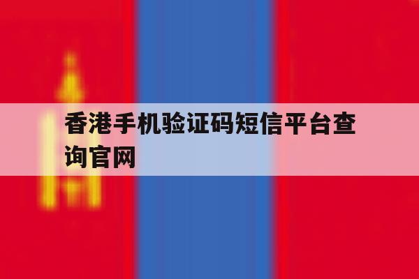 香港手机验证码短信平台查询官网 香港手机验证码短信平台查询官网