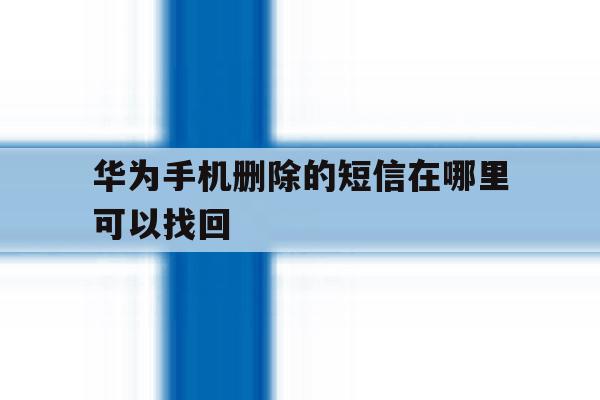 华为手机删除的短信在哪里可以找回 华为手机删除的短信在哪里可以找回