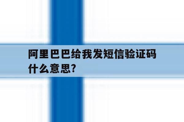 阿里巴巴给我发短信验证码什么意思?的简单介绍 阿里巴巴给我发短信验证码什么意思?的简单介绍