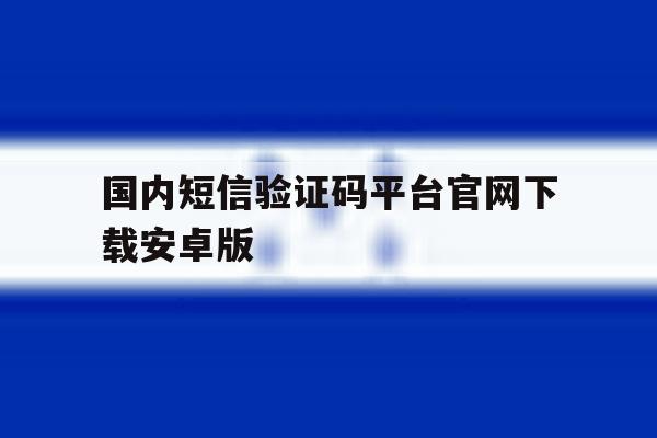 国内短信验证码平台官网下载安卓版 国内短信验证码平台官网下载安卓版