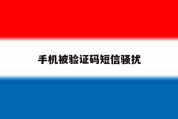 手机被验证码短信骚扰 手机被验证码短信骚扰