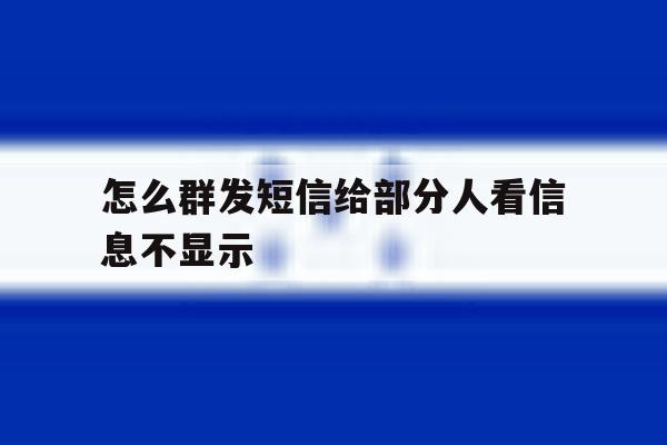怎么群发短信给部分人看信息不显示 怎么群发短信给部分人看信息不显示