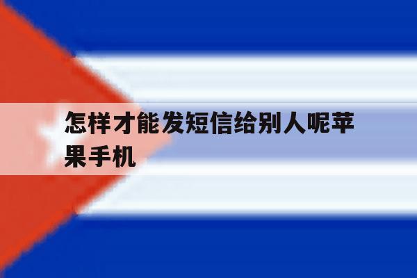 包含怎样才能发短信给别人呢苹果手机的词条 包含怎样才能发短信给别人呢苹果手机的词条