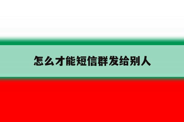 怎么才能短信群发给别人 怎么才能短信群发给别人