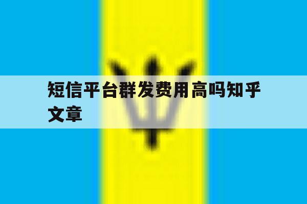 短信平台群发费用高吗知乎文章的简单介绍 短信平台群发费用高吗知乎文章的简单介绍