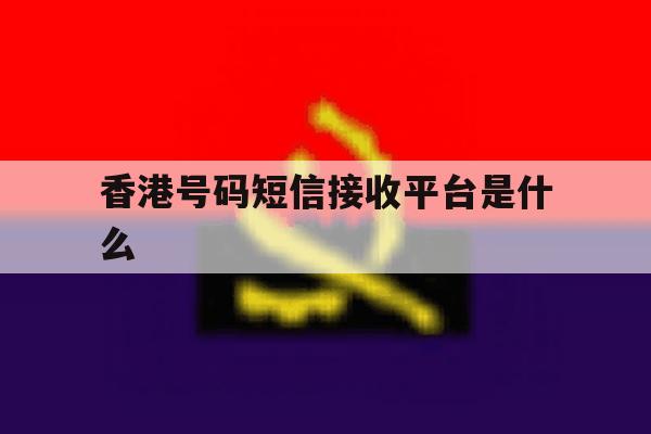 香港号码短信接收平台是什么 香港号码短信接收平台是什么