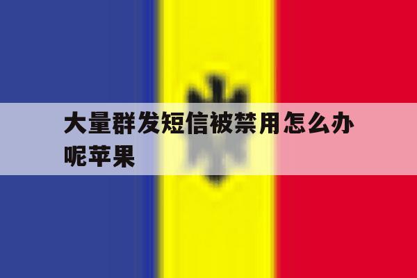 大量群发短信被禁用怎么办呢苹果 大量群发短信被禁用怎么办呢苹果