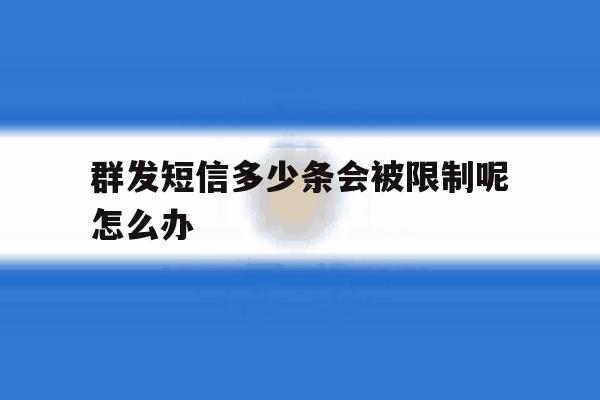 关于群发短信多少条会被限制呢怎么办的信息 关于群发短信多少条会被限制呢怎么办的信息