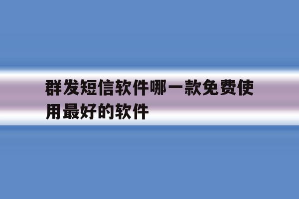 群发短信软件哪一款免费使用最好的软件 群发短信软件哪一款免费使用最好的软件